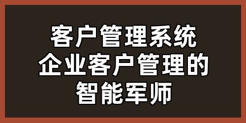 客户管理系统，企业客户管理的智能 “军师”！